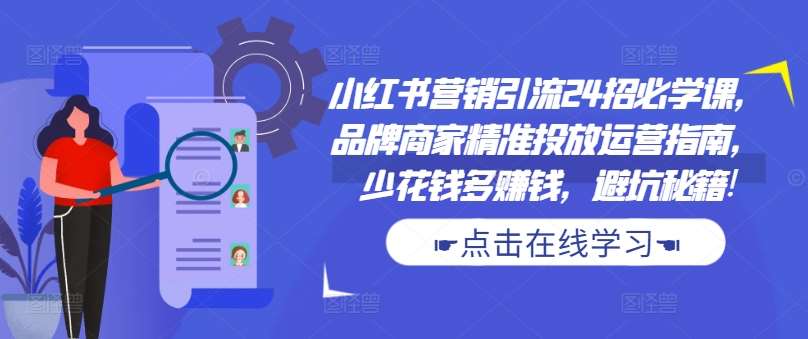 小红书营销引流24招必学课，品牌商家精准投放运营指南，少花钱多赚钱，避坑秘籍!-旺仔资源库