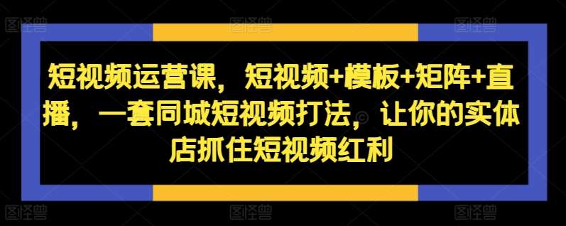 短视频运营课，短视频+模板+矩阵+直播，一套同城短视频打法，让你的实体店抓住短视频红利-旺仔资源库