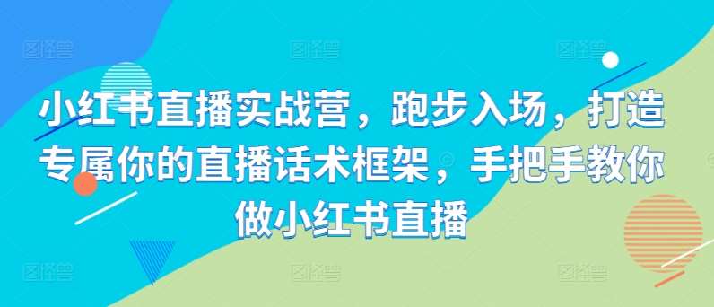 小红书直播实战营，跑步入场，打造专属你的直播话术框架，手把手教你做小红书直播-旺仔资源库