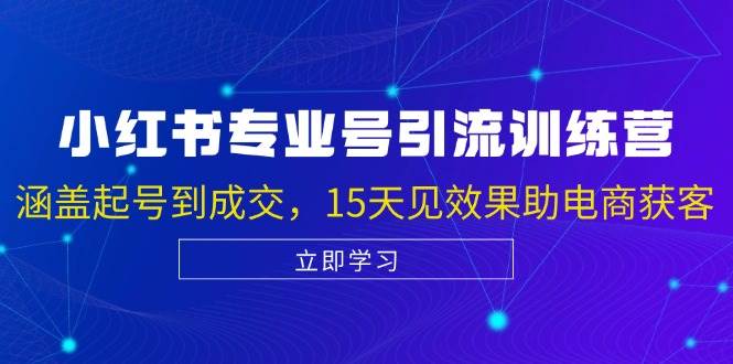 （13015期）小红书专业号引流陪跑课，涵盖起号到成交，15天见效果助电商获客-旺仔资源库