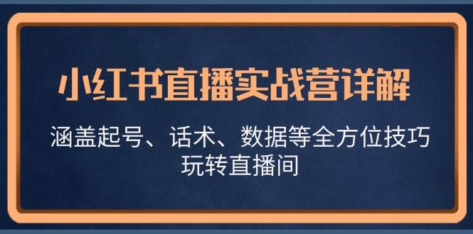 （13018期）小红书直播实战营详解，涵盖起号、话术、数据等全方位技巧，玩转直播间-旺仔资源库