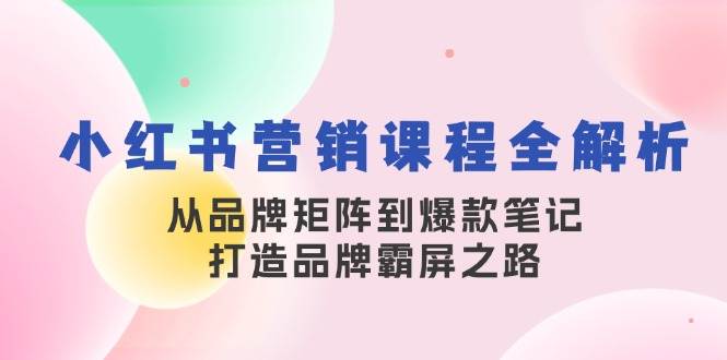 （13017期）小红书营销课程全解析，从品牌矩阵到爆款笔记，打造品牌霸屏之路-旺仔资源库