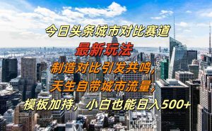 今日头条城市对比赛道最新玩法,制造对比引发共鸣,天生自带城市流量,小白也能日入500+【揭秘】-旺仔资源库