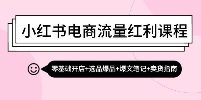 （13026期）小红书电商流量红利课程：零基础开店+选品爆品+爆文笔记+卖货指南-旺仔资源库