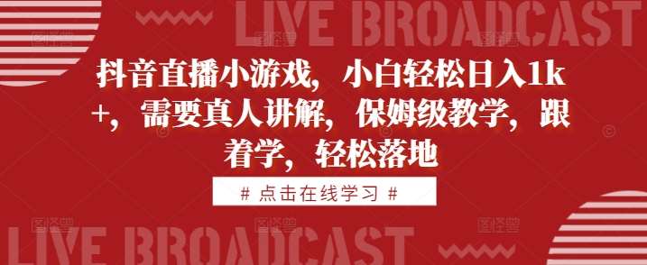 抖音直播小游戏，小白轻松日入1k+，需要真人讲解，保姆级教学，跟着学，轻松落地【揭秘】-旺仔资源库