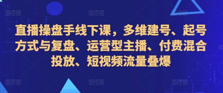 直播操盘手线下课，多维建号、起号方式与复盘、运营型主播、付费混合投放、短视频流量叠爆-旺仔资源库