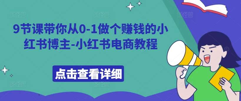 9节课带你从0-1做个赚钱的小红书博主-小红书电商教程-旺仔资源库