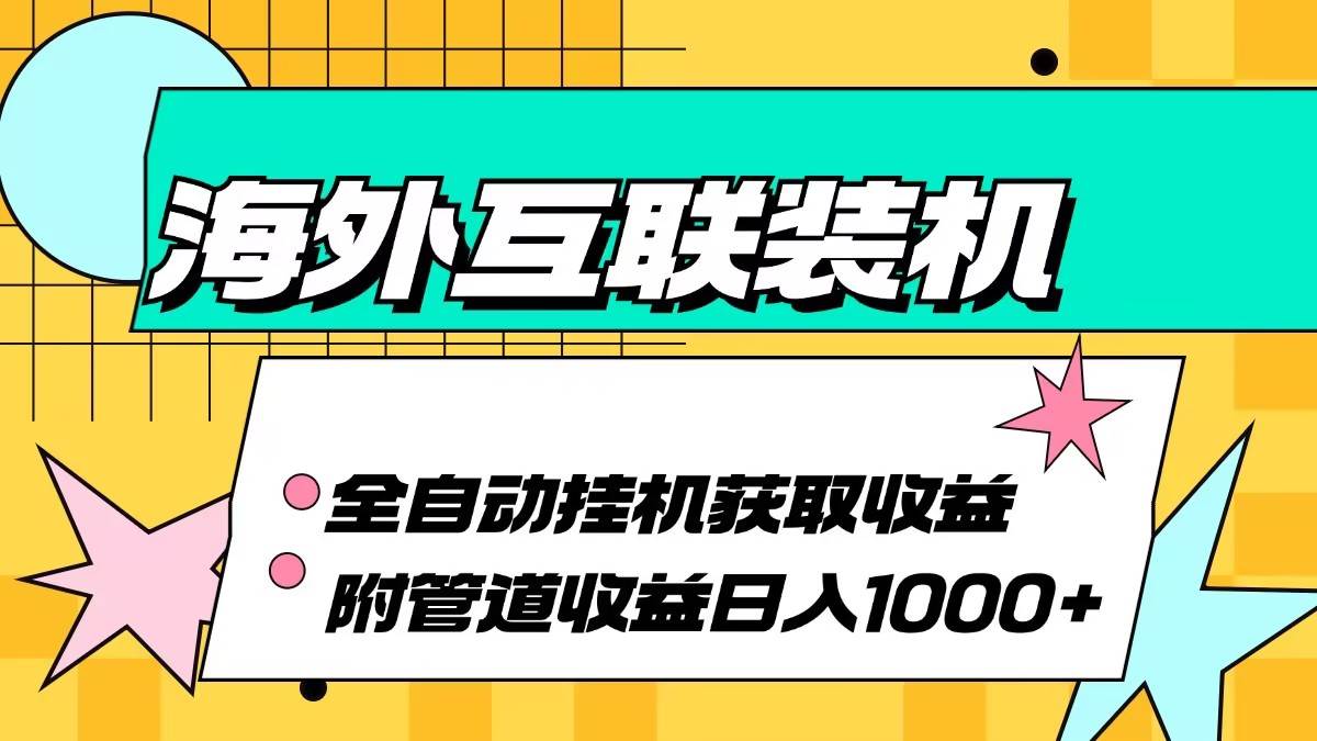 （13032期）海外互联装机全自动运行获取收益、附带管道收益轻松日入1000+-旺仔资源库