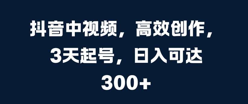 抖音中视频，高效创作，3天起号，日入可达3张【揭秘】-旺仔资源库