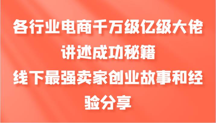 各行业电商千万级亿级大佬讲述成功秘籍，线下最强卖家创业故事和经验分享-旺仔资源库