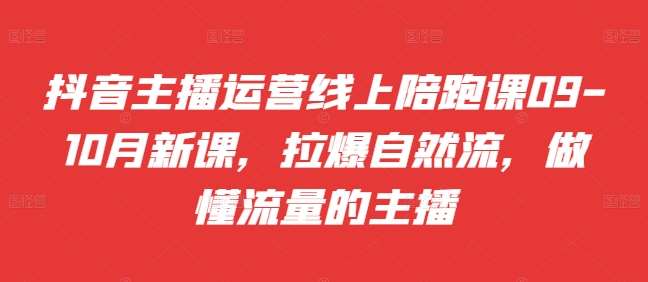 抖音主播运营线上陪跑课09-10月新课，拉爆自然流，做懂流量的主播-旺仔资源库