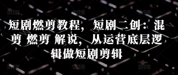 短剧燃剪教程，短剧二创：混剪 燃剪 解说，从运营底层逻辑做短剧剪辑-旺仔资源库