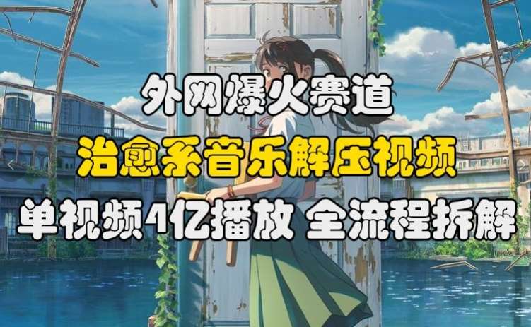 外网爆火赛道，治愈系音乐解压视频，单视频最高4亿播放 ，全流程拆解【揭秘】-旺仔资源库