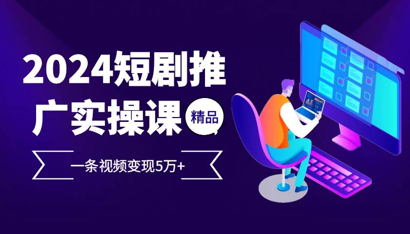 2024最火爆的项目短剧推广实操课，一条视频变现5万+【付软件工具】-旺仔资源库