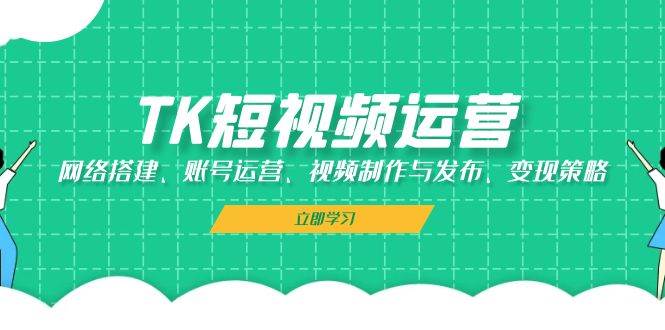 （13082期）TK短视频运营：网络搭建、账号运营、视频制作与发布、变现策略-旺仔资源库