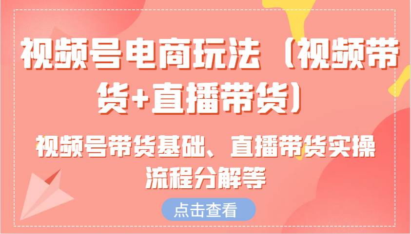 视频号电商玩法（视频带货+直播带货）含视频号带货基础、直播带货实操流程分解等-旺仔资源库