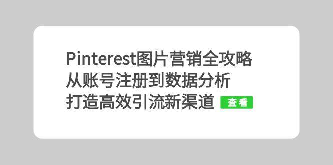 （13097期）Pinterest图片营销全攻略：从账号注册到数据分析，打造高效引流新渠道-旺仔资源库