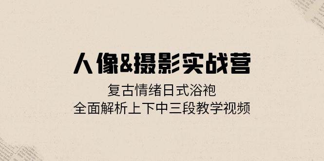 （13095期）人像&摄影实战营：复古情绪日式浴袍，全面解析上下中三段教学视频-旺仔资源库