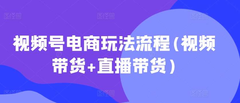 视频号电商玩法流程(视频带货+直播带货)-旺仔资源库