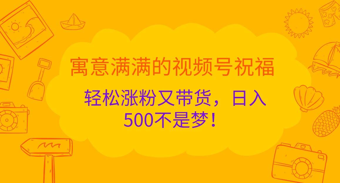 寓意满满的视频号祝福，轻松涨粉又带货，日入500不是梦！-旺仔资源库