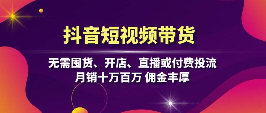 （13111期）抖音短视频带货：无需囤货、开店、直播或付费投流，月销十万百万 佣金丰厚-旺仔资源库