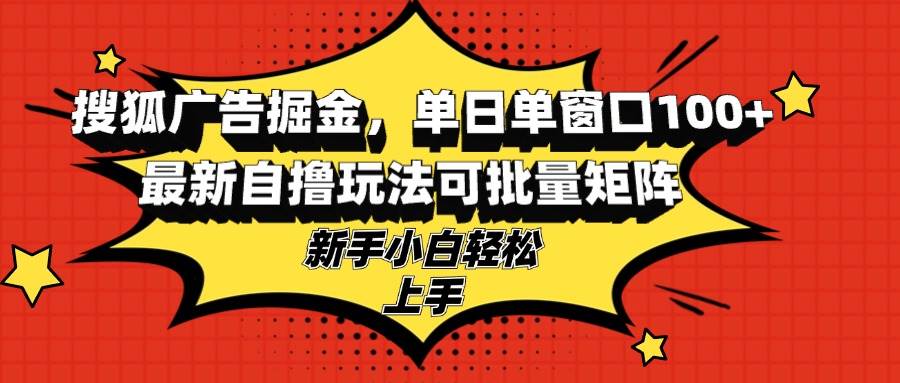 （13116期）搜狐广告掘金，单日单窗口100+，最新自撸玩法可批量矩阵，适合新手小白-旺仔资源库