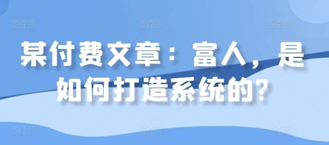 某付费文章：富人，是如何打造系统的?-旺仔资源库