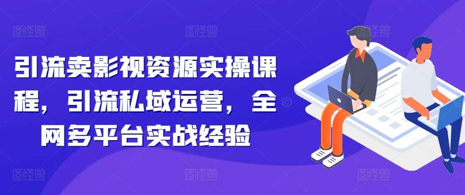 引流卖影视资源实操课程，引流私域运营，全网多平台实战经验-旺仔资源库