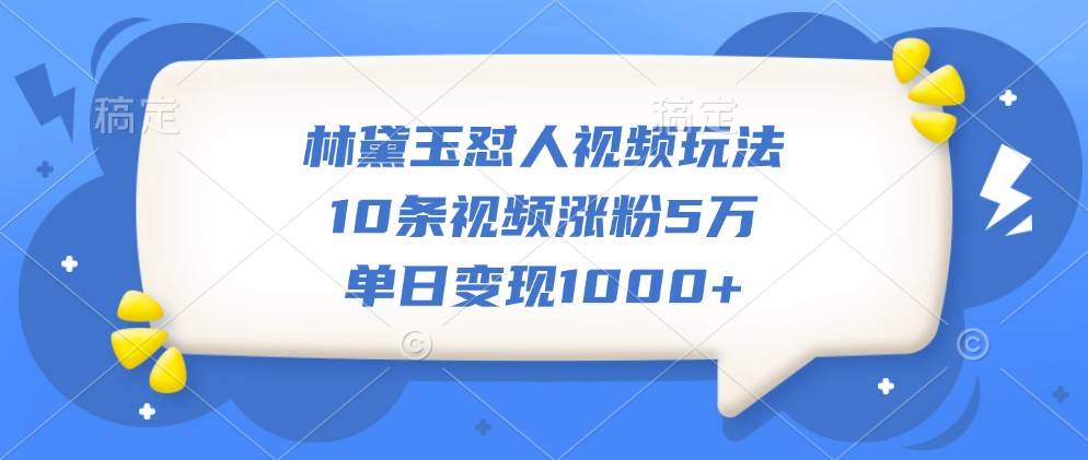 林黛玉怼人视频玩法，10条视频涨粉5万，单日变现1000+-旺仔资源库