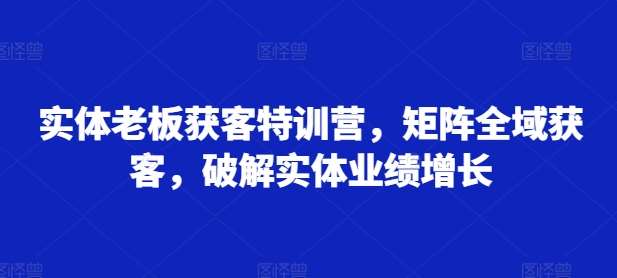 实体老板获客特训营，矩阵全域获客，破解实体业绩增长-旺仔资源库