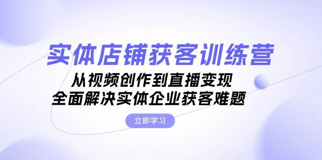 （13161期）实体店铺获客特训营：从视频创作到直播变现，全面解决实体企业获客难题-旺仔资源库