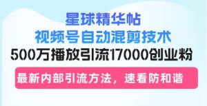 （13168期）星球精华帖视频号自动混剪技术，500万播放引流17000创业粉，最新内部引…-旺仔资源库