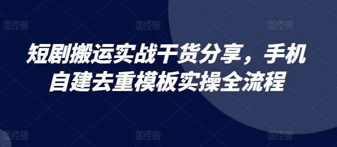 短剧搬运实战干货分享，手机自建去重模板实操全流程-旺仔资源库