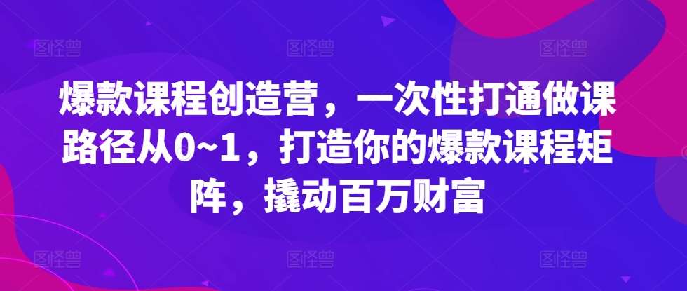 爆款课程创造营，​一次性打通做课路径从0~1，打造你的爆款课程矩阵，撬动百万财富-旺仔资源库