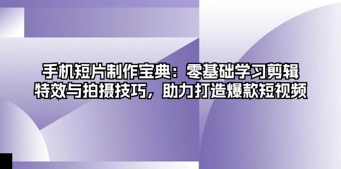 手机短片制作宝典：零基础学习剪辑、特效与拍摄技巧，助力打造爆款短视频-旺仔资源库