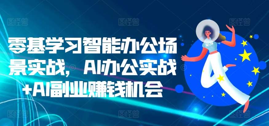 零基学习智能办公场景实战，AI办公实战+AI副业赚钱机会-旺仔资源库