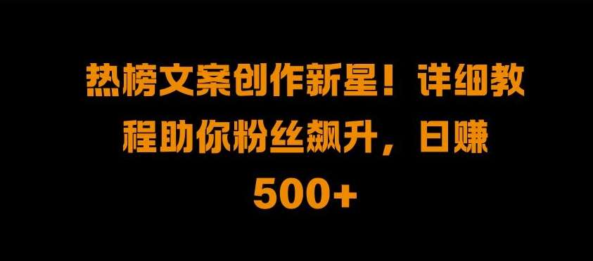 热榜文案创作新星!详细教程助你粉丝飙升，日入500+【揭秘】-旺仔资源库