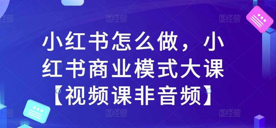 小红书怎么做，小红书商业模式大课【视频课非音频】-旺仔资源库