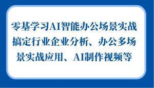 零基学习AI智能办公场景实战，搞定行业企业分析、办公多场景实战应用、AI制作视频等-旺仔资源库