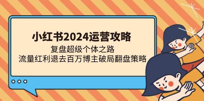 （13194期）小红书2024运营攻略：复盘超级个体之路 流量红利退去百万博主破局翻盘-旺仔资源库