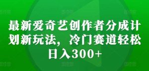 最新爱奇艺创作者分成计划新玩法，冷门赛道轻松日入300+【揭秘】-旺仔资源库