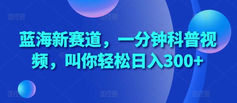 蓝海新赛道，一分钟科普视频，叫你轻松日入300+【揭秘】-旺仔资源库