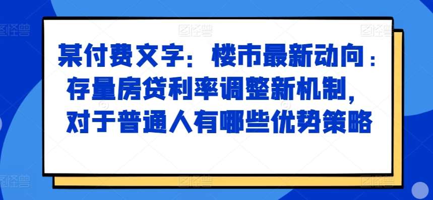 某付费文章：楼市最新动向，存量房贷利率调整新机制，对于普通人有哪些优势策略-旺仔资源库