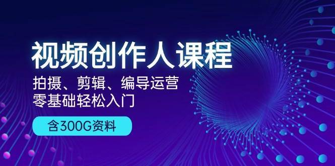 视频创作人课程：拍摄、剪辑、编导运营，零基础轻松入门，附300G资料-旺仔资源库