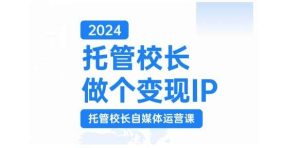 2024托管校长做个变现IP，托管校长自媒体运营课，利用短视频实现校区利润翻番-旺仔资源库