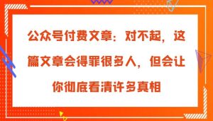 公众号付费文章：对不起，这篇文章会得罪很多人，但会让你彻底看清许多真相-旺仔资源库