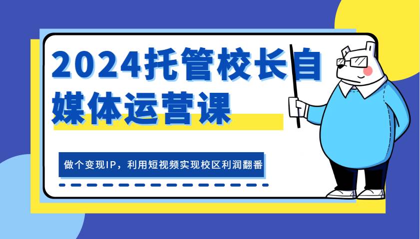 2024托管校长自媒体运营课，做个变现IP，利用短视频实现校区利润翻番-旺仔资源库