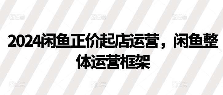 2024闲鱼正价起店运营，闲鱼整体运营框架-旺仔资源库