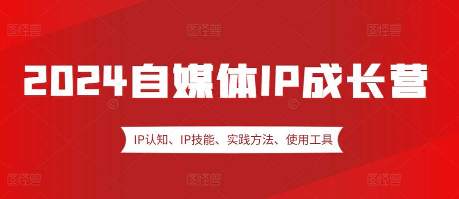2024自媒体IP成长营，IP认知、IP技能、实践方法、使用工具、嘉宾分享等-旺仔资源库