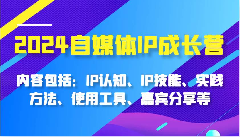 2024自媒体IP成长营，内容包括：IP认知、IP技能、实践方法、使用工具、嘉宾分享等-旺仔资源库